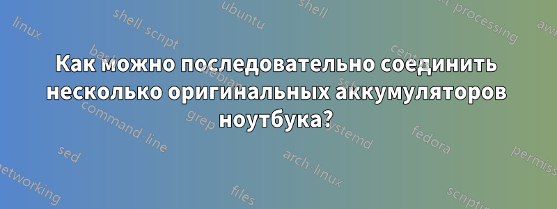 Как можно последовательно соединить несколько оригинальных аккумуляторов ноутбука?