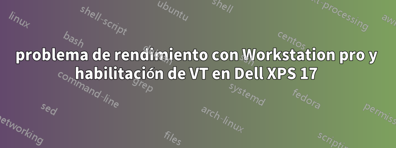 problema de rendimiento con Workstation pro y habilitación de VT en Dell XPS 17