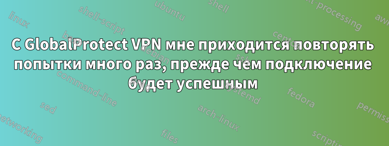 С GlobalProtect VPN мне приходится повторять попытки много раз, прежде чем подключение будет успешным