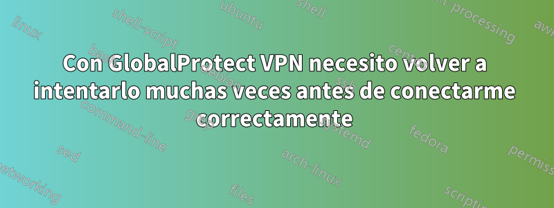 Con GlobalProtect VPN necesito volver a intentarlo muchas veces antes de conectarme correctamente