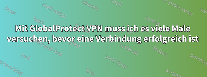 Mit GlobalProtect VPN muss ich es viele Male versuchen, bevor eine Verbindung erfolgreich ist