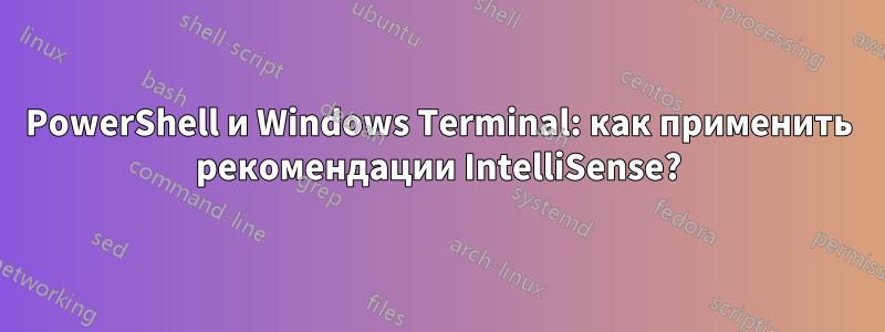 PowerShell и Windows Terminal: как применить рекомендации IntelliSense?