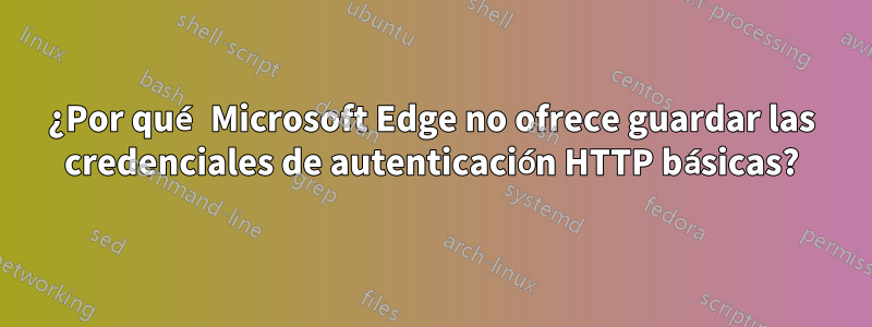 ¿Por qué Microsoft Edge no ofrece guardar las credenciales de autenticación HTTP básicas?