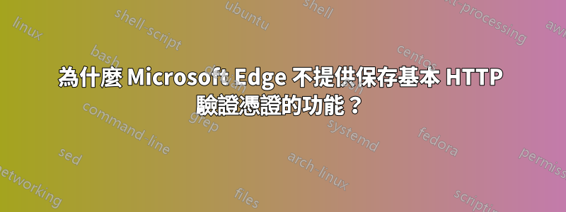 為什麼 Microsoft Edge 不提供保存基本 HTTP 驗證憑證的功能？