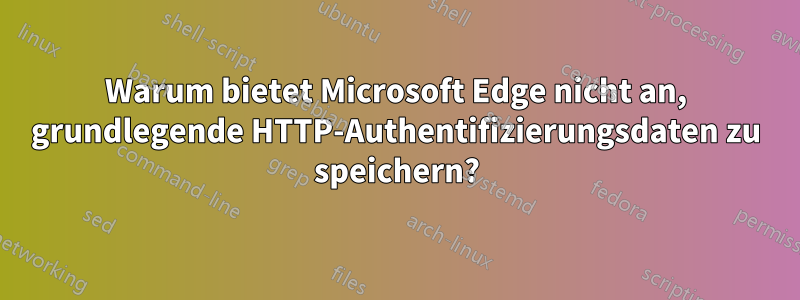 Warum bietet Microsoft Edge nicht an, grundlegende HTTP-Authentifizierungsdaten zu speichern?