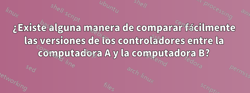 ¿Existe alguna manera de comparar fácilmente las versiones de los controladores entre la computadora A y la computadora B?