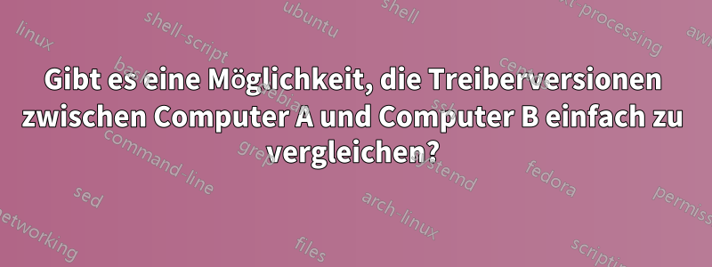 Gibt es eine Möglichkeit, die Treiberversionen zwischen Computer A und Computer B einfach zu vergleichen?