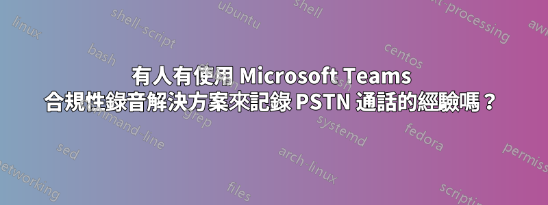 有人有使用 Microsoft Teams 合規性錄音解決方案來記錄 PSTN 通話的經驗嗎？
