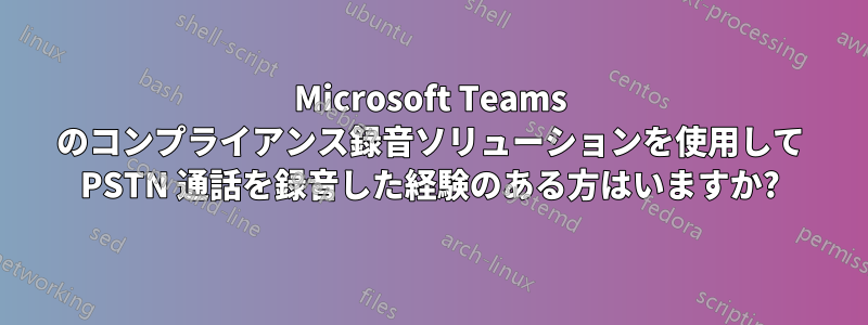 Microsoft Teams のコンプライアンス録音ソリューションを使用して PSTN 通話を録音した経験のある方はいますか?