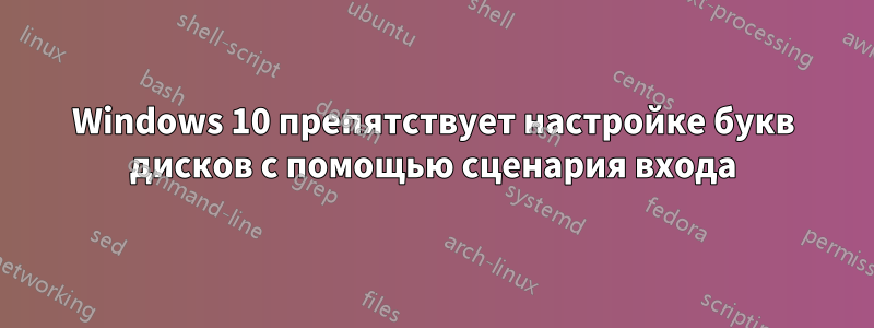Windows 10 препятствует настройке букв дисков с помощью сценария входа