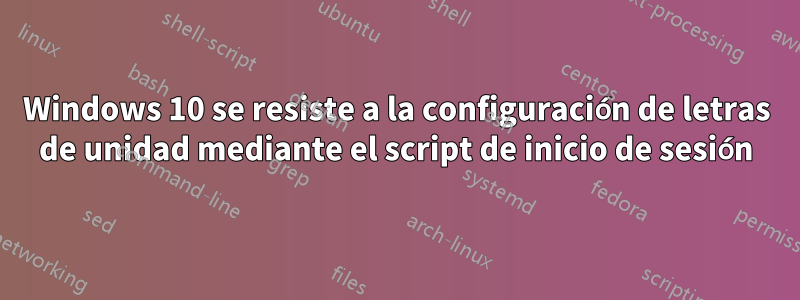 Windows 10 se resiste a la configuración de letras de unidad mediante el script de inicio de sesión