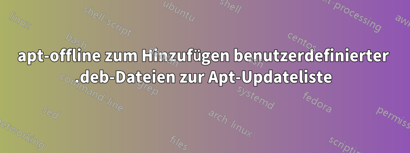 apt-offline zum Hinzufügen benutzerdefinierter .deb-Dateien zur Apt-Updateliste