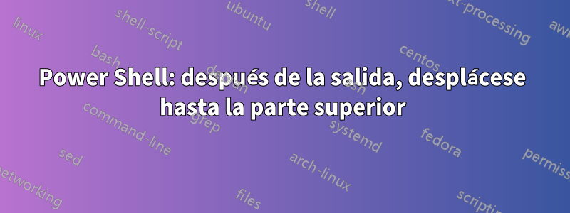 Power Shell: después de la salida, desplácese hasta la parte superior