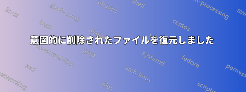 意図的に削除されたファイルを復元しました