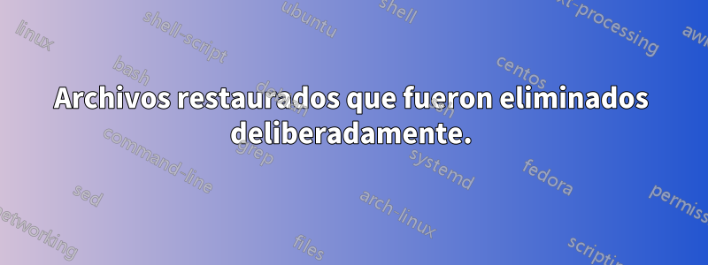 Archivos restaurados que fueron eliminados deliberadamente.