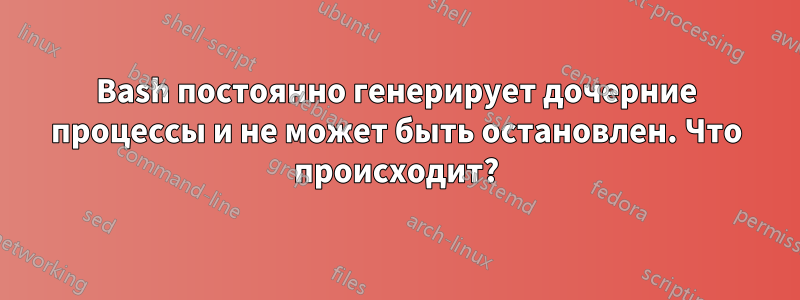 Bash постоянно генерирует дочерние процессы и не может быть остановлен. Что происходит?