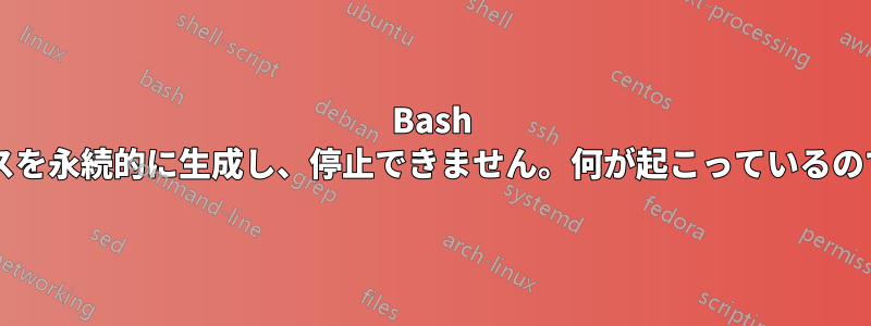 Bash は子プロセスを永続的に生成し、停止できません。何が起こっているのでしょうか?