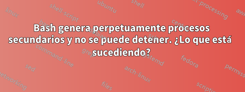 Bash genera perpetuamente procesos secundarios y no se puede detener. ¿Lo que está sucediendo?