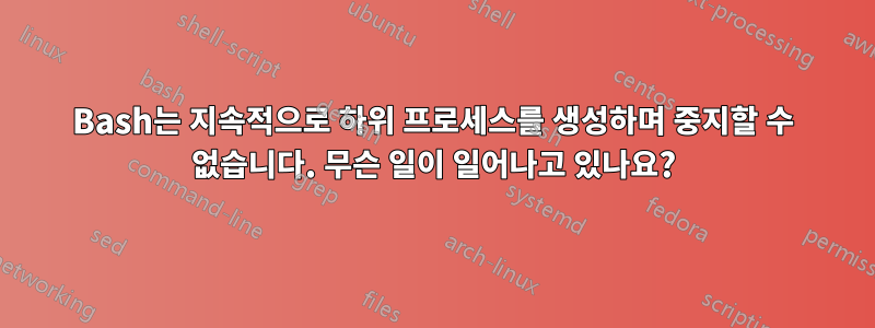 Bash는 지속적으로 하위 프로세스를 생성하며 중지할 수 없습니다. 무슨 일이 일어나고 있나요?