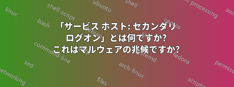 「サービス ホスト: セカンダリ ログオン」とは何ですか? これはマルウェアの兆候ですか?