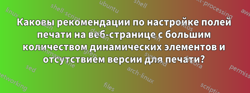 Каковы рекомендации по настройке полей печати на веб-странице с большим количеством динамических элементов и отсутствием версии для печати?