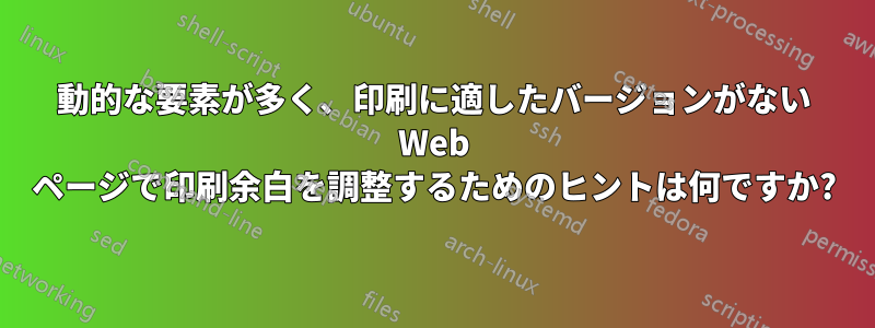 動的な要素が多く、印刷に適したバージョンがない Web ページで印刷余白を調整するためのヒントは何ですか?