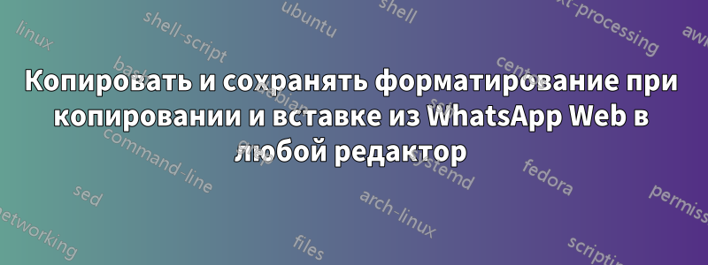 Копировать и сохранять форматирование при копировании и вставке из WhatsApp Web в любой редактор
