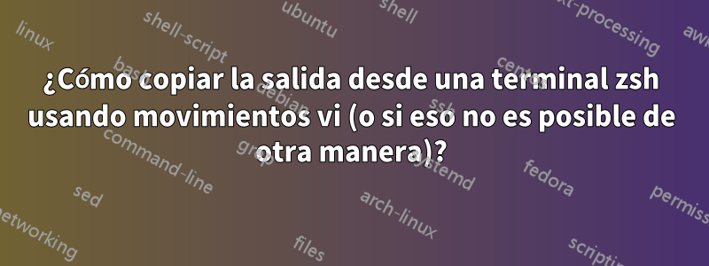 ¿Cómo copiar la salida desde una terminal zsh usando movimientos vi (o si eso no es posible de otra manera)?