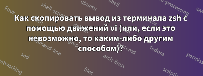 Как скопировать вывод из терминала zsh с помощью движений vi (или, если это невозможно, то каким-либо другим способом)?