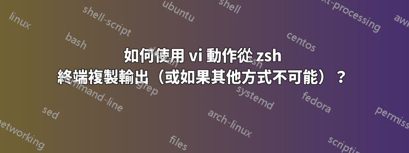 如何使用 vi 動作從 zsh 終端複製輸出（或如果其他方式不可能）？