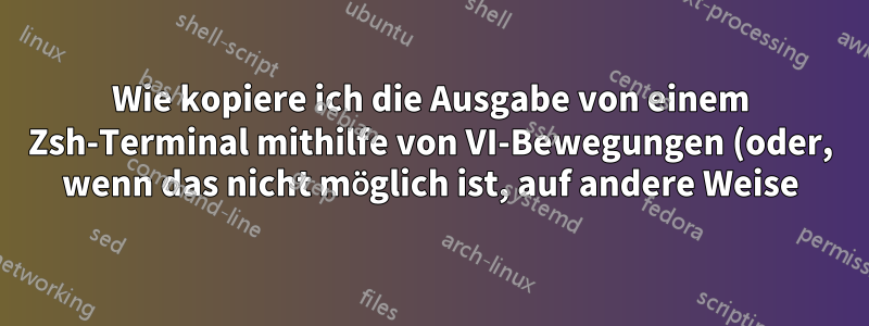 Wie kopiere ich die Ausgabe von einem Zsh-Terminal mithilfe von VI-Bewegungen (oder, wenn das nicht möglich ist, auf andere Weise)?