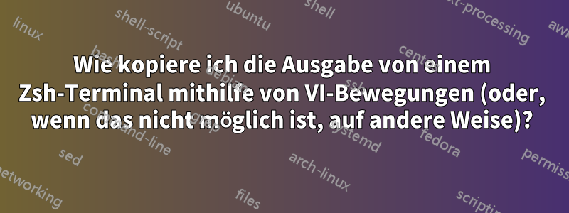 Wie kopiere ich die Ausgabe von einem Zsh-Terminal mithilfe von VI-Bewegungen (oder, wenn das nicht möglich ist, auf andere Weise)?