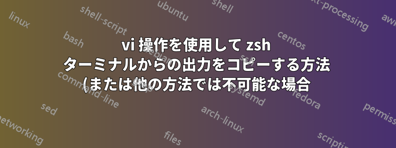 vi 操作を使用して zsh ターミナルからの出力をコピーする方法 (または他の方法では不可能な場合) を教えてください。