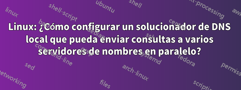 Linux: ¿Cómo configurar un solucionador de DNS local que pueda enviar consultas a varios servidores de nombres en paralelo?