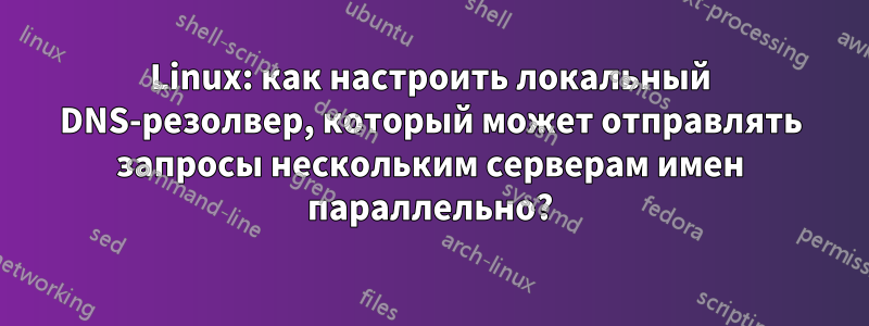 Linux: как настроить локальный DNS-резолвер, который может отправлять запросы нескольким серверам имен параллельно?