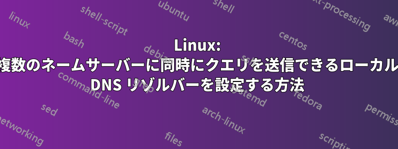 Linux: 複数のネームサーバーに同時にクエリを送信できるローカル DNS リゾルバーを設定する方法