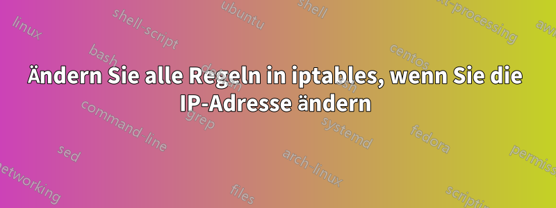 Ändern Sie alle Regeln in iptables, wenn Sie die IP-Adresse ändern