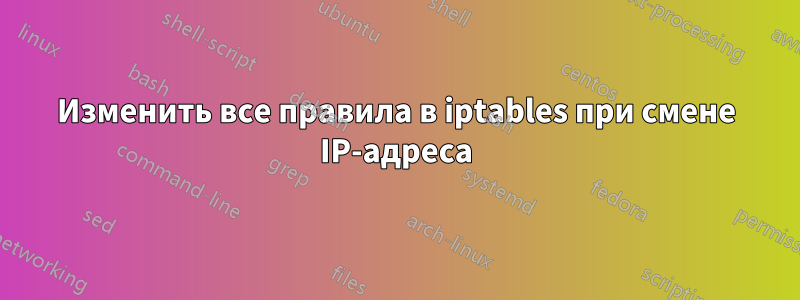 Изменить все правила в iptables при смене IP-адреса