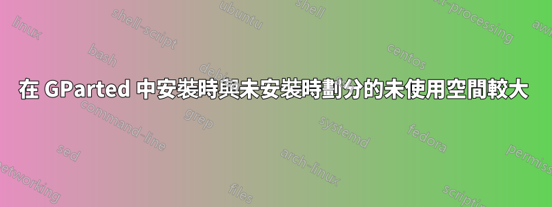 在 GParted 中安裝時與未安裝時劃分的未使用空間較大