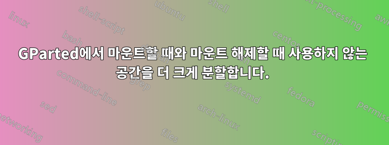 GParted에서 마운트할 때와 마운트 해제할 때 사용하지 않는 공간을 더 크게 분할합니다.