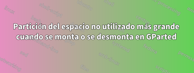 Partición del espacio no utilizado más grande cuando se monta o se desmonta en GParted