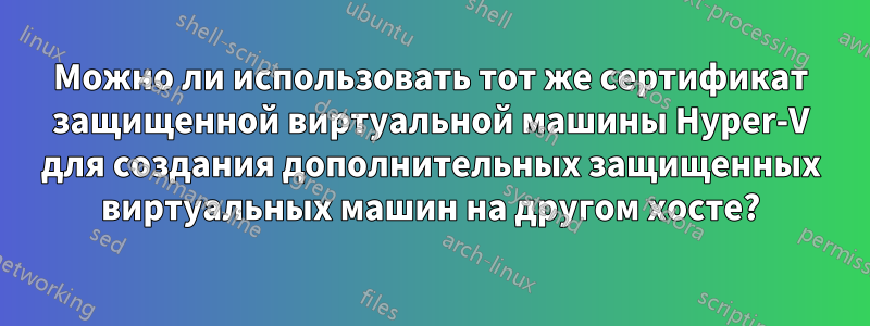 Можно ли использовать тот же сертификат защищенной виртуальной машины Hyper-V для создания дополнительных защищенных виртуальных машин на другом хосте?