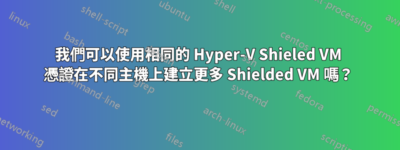 我們可以使用相同的 Hyper-V Shieled VM 憑證在不同主機上建立更多 Shielded VM 嗎？