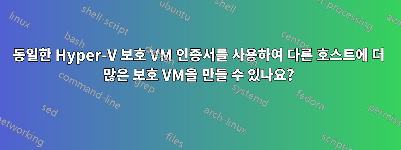 동일한 Hyper-V 보호 VM 인증서를 사용하여 다른 호스트에 더 많은 보호 VM을 만들 수 있나요?