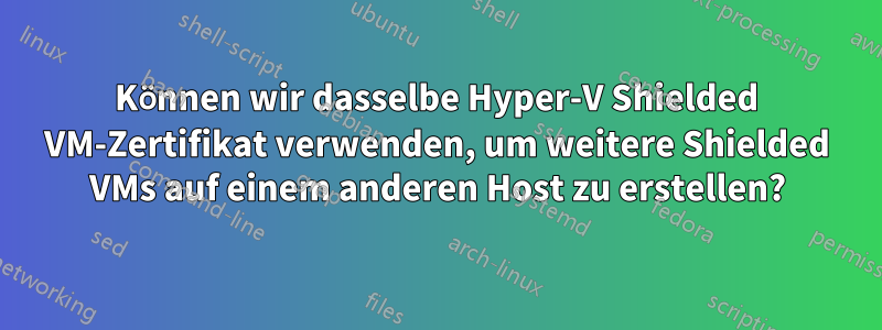 Können wir dasselbe Hyper-V Shielded VM-Zertifikat verwenden, um weitere Shielded VMs auf einem anderen Host zu erstellen?