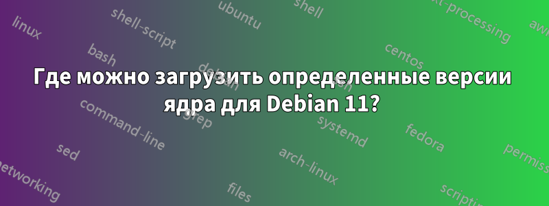 Где можно загрузить определенные версии ядра для Debian 11?