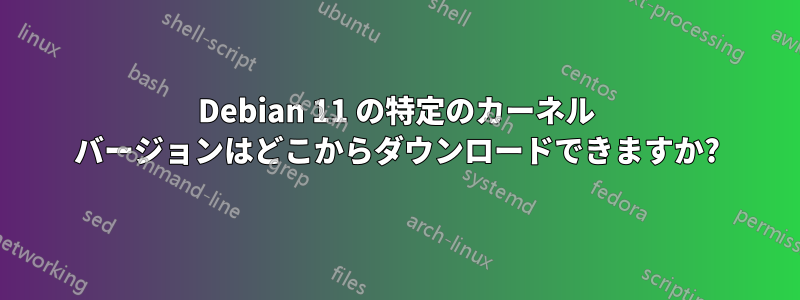 Debian 11 の特定のカーネル バージョンはどこからダウンロードできますか?