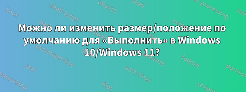 Можно ли изменить размер/положение по умолчанию для «Выполнить» в Windows 10/Windows 11?