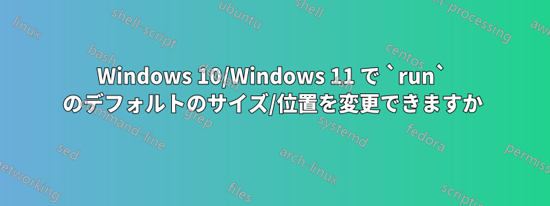 Windows 10/Windows 11 で `run` のデフォルトのサイズ/位置を変更できますか