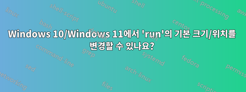 Windows 10/Windows 11에서 'run'의 기본 크기/위치를 변경할 수 있나요?